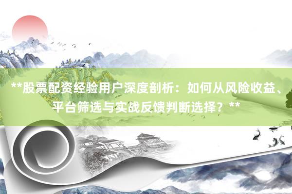 **股票配资经验用户深度剖析：如何从风险收益、平台筛选与实战反馈判断选择？**