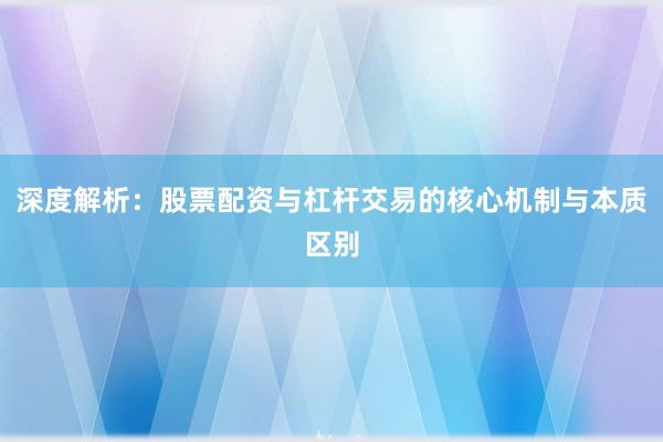 深度解析：股票配资与杠杆交易的核心机制与本质区别