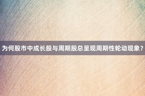 为何股市中成长股与周期股总呈现周期性轮动现象？