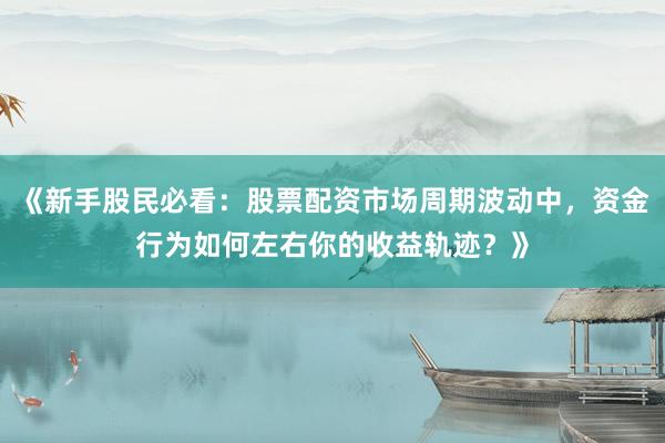 《新手股民必看:股票配资市场周期波动中,资金行为如何左右你的收益轨迹?》
