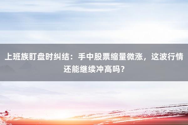 上班族盯盘时纠结：手中股票缩量微涨，这波行情还能继续冲高吗？