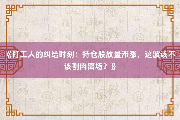 《打工人的纠结时刻：持仓股放量滞涨，这波该不该割肉离场？》