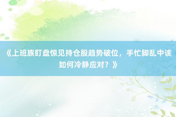 《上班族盯盘惊见持仓股趋势破位，手忙脚乱中该如何冷静应对？》
