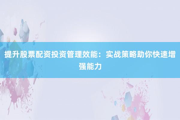 提升股票配资投资管理效能：实战策略助你快速增强能力