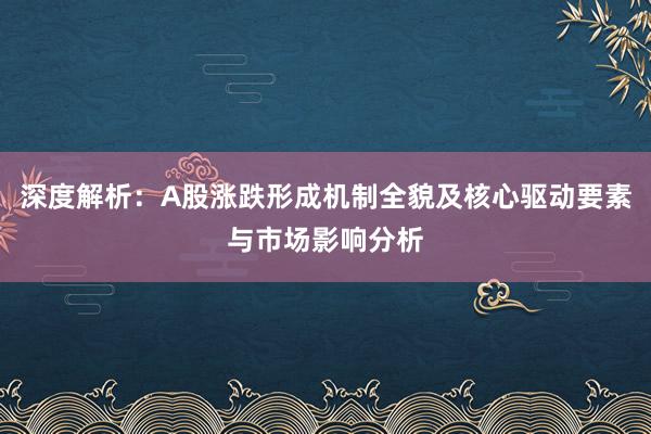 深度解析：A股涨跌形成机制全貌及核心驱动要素与市场影响分析