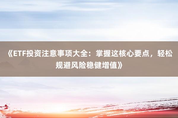 《ETF投资注意事项大全：掌握这核心要点，轻松规避风险稳健增值》