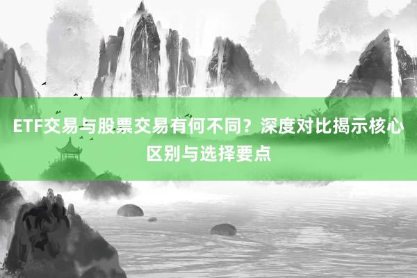ETF交易与股票交易有何不同？深度对比揭示核心区别与选择要点