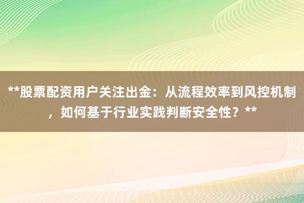 **股票配资用户关注出金：从流程效率到风控机制，如何基于行业实践判断安全性？**