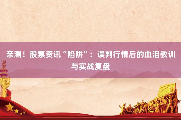 亲测！股票资讯“陷阱”：误判行情后的血泪教训与实战复盘
