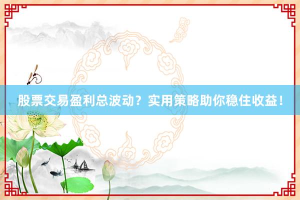 股票交易盈利总波动？实用策略助你稳住收益！