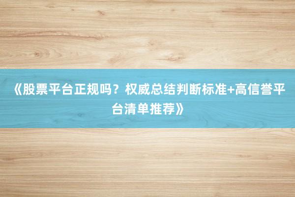《股票平台正规吗?权威总结判断标准+高信誉平台清单推荐》