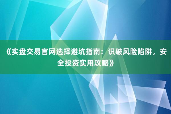 《实盘交易官网选择避坑指南：识破风险陷阱，安全投资实用攻略》