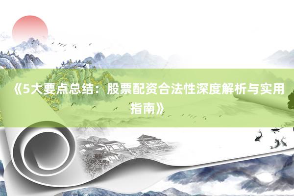 《5大要点总结：股票配资合法性深度解析与实用指南》