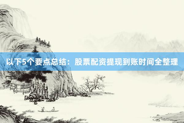以下5个要点总结：股票配资提现到账时间全整理