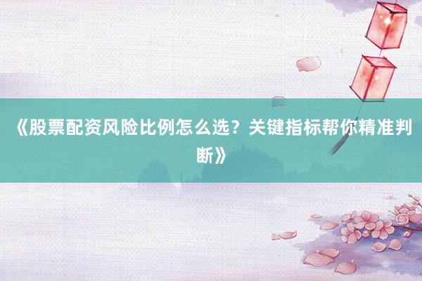 《股票配资风险比例怎么选？关键指标帮你精准判断》