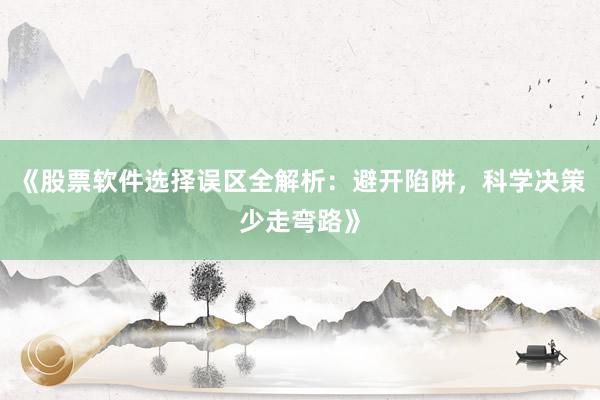 《股票软件选择误区全解析：避开陷阱，科学决策少走弯路》