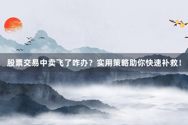 股票交易中卖飞了咋办？实用策略助你快速补救！