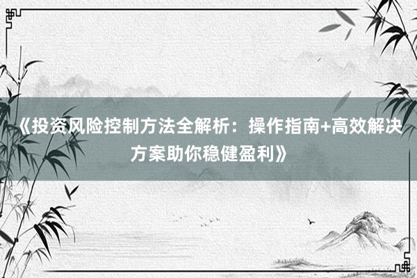 《投资风险控制方法全解析：操作指南+高效解决方案助你稳健盈利》