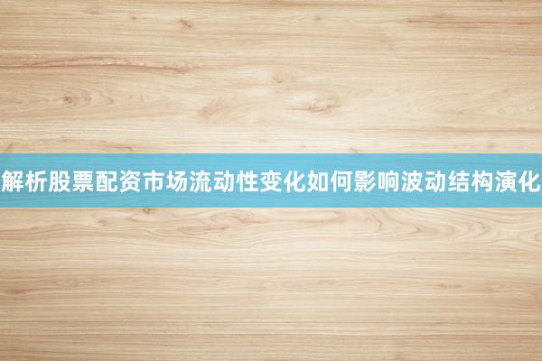 解析股票配资市场流动性变化如何影响波动结构演化