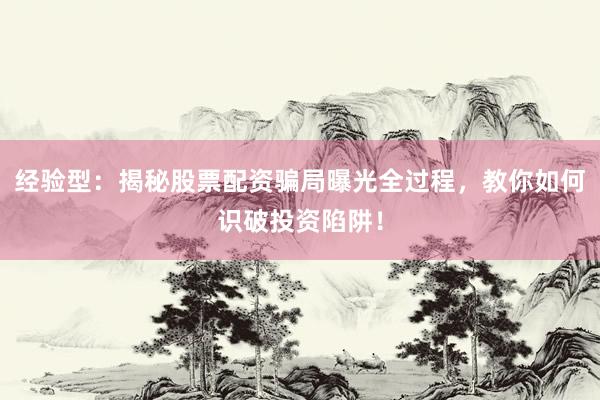 经验型：揭秘股票配资骗局曝光全过程，教你如何识破投资陷阱！