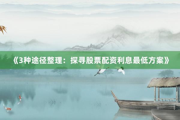 《3种途径整理：探寻股票配资利息最低方案》