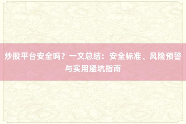 炒股平台安全吗？一文总结：安全标准、风险预警与实用避坑指南