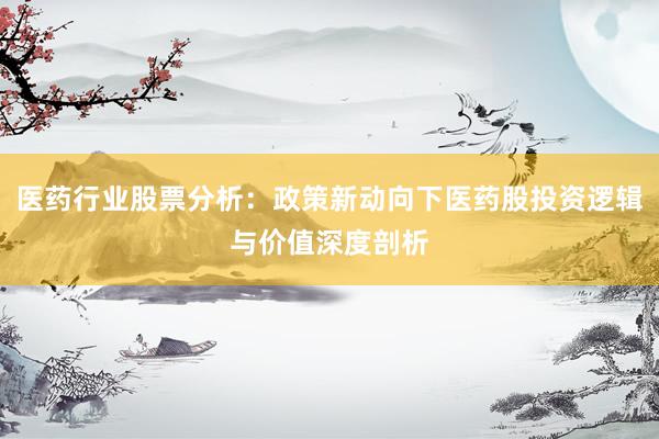 医药行业股票分析：政策新动向下医药股投资逻辑与价值深度剖析