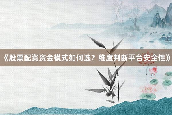 《股票配资资金模式如何选？维度判断平台安全性》