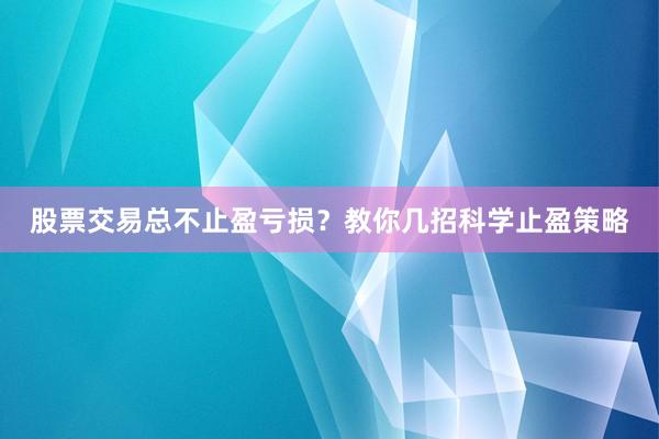 股票交易总不止盈亏损？教你几招科学止盈策略
