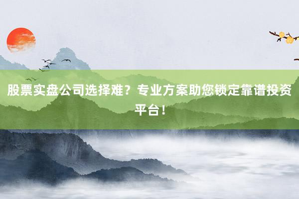 股票实盘公司选择难？专业方案助您锁定靠谱投资平台！