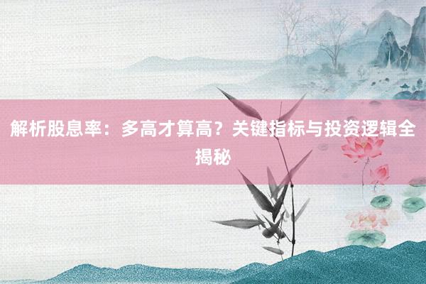 解析股息率：多高才算高？关键指标与投资逻辑全揭秘