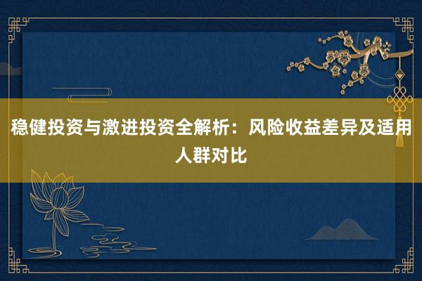 稳健投资与激进投资全解析：风险收益差异及适用人群对比