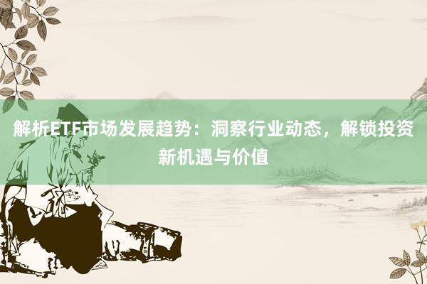 解析ETF市场发展趋势：洞察行业动态，解锁投资新机遇与价值