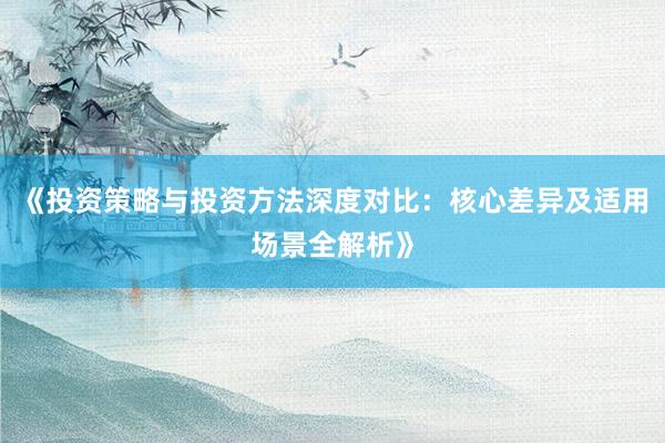 《投资策略与投资方法深度对比：核心差异及适用场景全解析》