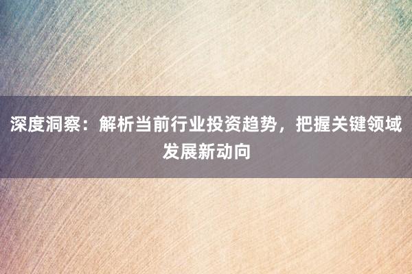 深度洞察：解析当前行业投资趋势，把握关键领域发展新动向