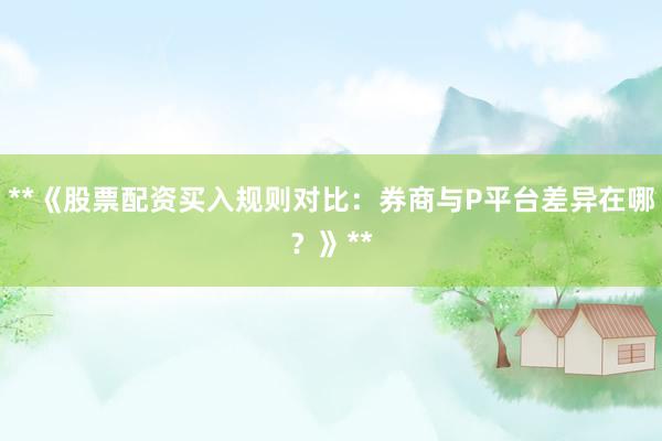 **《股票配资买入规则对比：券商与P平台差异在哪？》**