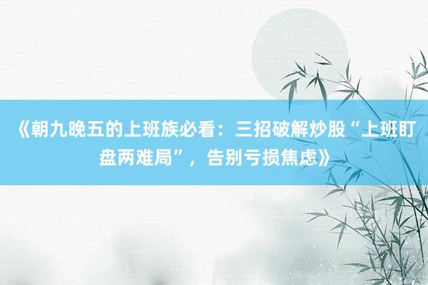 《朝九晚五的上班族必看：三招破解炒股“上班盯盘两难局”，告别亏损焦虑》