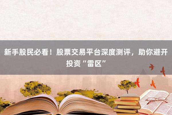 新手股民必看！股票交易平台深度测评，助你避开投资“雷区”