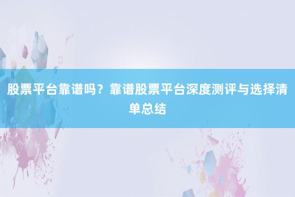 股票平台靠谱吗？靠谱股票平台深度测评与选择清单总结