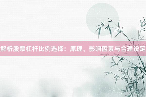 解析股票杠杆比例选择：原理、影响因素与合理设定