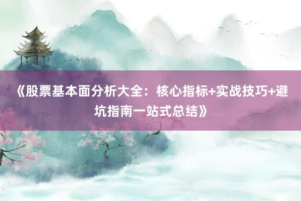 《股票基本面分析大全：核心指标+实战技巧+避坑指南一站式总结》