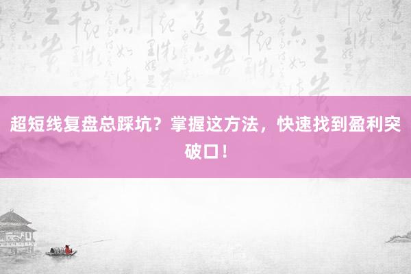 超短线复盘总踩坑？掌握这方法，快速找到盈利突破口！