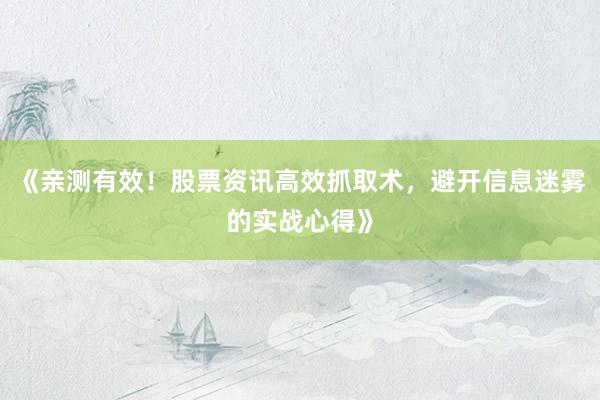 《亲测有效！股票资讯高效抓取术，避开信息迷雾的实战心得》