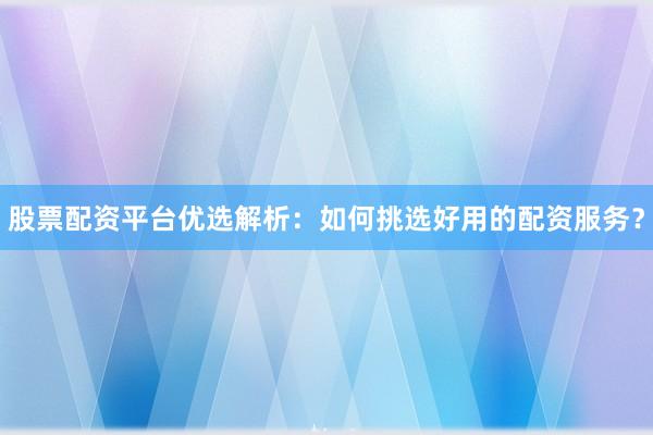 股票配资平台优选解析:如何挑选好用的配资服务?