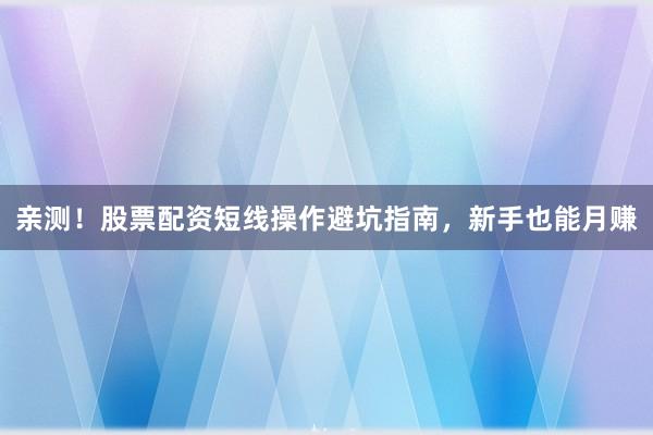亲测！股票配资短线操作避坑指南，新手也能月赚