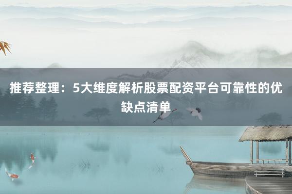 推荐整理：5大维度解析股票配资平台可靠性的优缺点清单