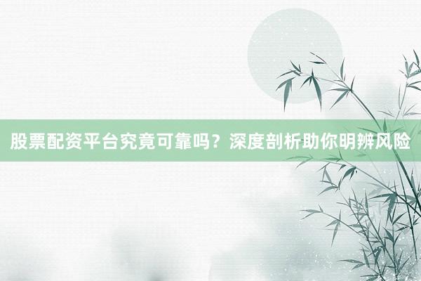 股票配资平台究竟可靠吗？深度剖析助你明辨风险