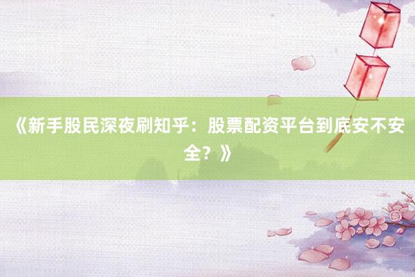 《新手股民深夜刷知乎:股票配资平台到底安不安全?》