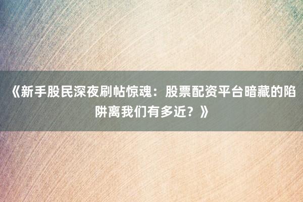《新手股民深夜刷帖惊魂：股票配资平台暗藏的陷阱离我们有多近？》