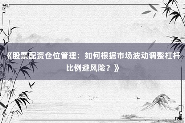 《股票配资仓位管理：如何根据市场波动调整杠杆比例避风险？》